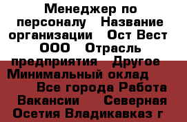 Менеджер по персоналу › Название организации ­ Ост-Вест, ООО › Отрасль предприятия ­ Другое › Минимальный оклад ­ 28 000 - Все города Работа » Вакансии   . Северная Осетия,Владикавказ г.